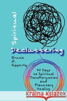 Spiritual Decluttering: 40 Days to Spiritual Transformation and Planetary Healing Bruce G Epperly   9781631996436 Energion Publications