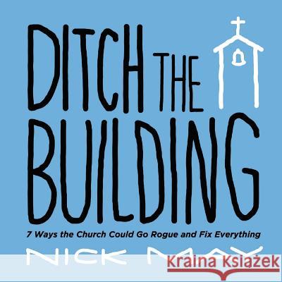 Ditch the Building: 7 Ways the Church Could Go Rogue and Fix Everything Nick May 9781631996726 Energion Publications