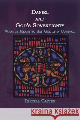 Daniel and God's Sovereignty: What It Means to Say God Is in Control Terrell Carter   9781631997839