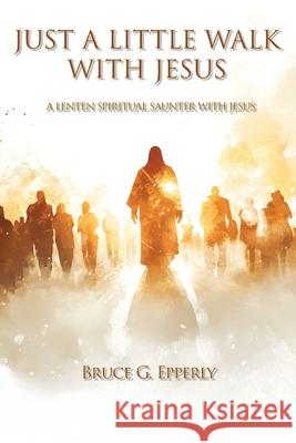 Just a Little Walk with Jesus: A Lenten Spiritual Saunter with Jesus Bruce G. Epperly 9781631999642 Energion Publications