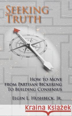 Seeking Truth: How to Move From Partisan Bickering To Building Consensus Elgin L. Hushbeck 9781631999710 Energion Publications