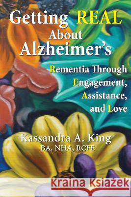 Getting Real about Alzheimers: Rementia Through Engagement, Assistance, and Love Kassandra King 9781632100047