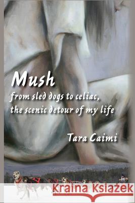 Mush: from sled dogs to celiac, the scenic detour of my life Caimi, Tara 9781632100054 Plain View Press