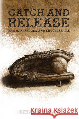 Catch and Release: Faith, Freedom, and Knuckleballs Ethan D. Bryan 9781632130303 Electio Publishing