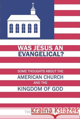 Was Jesus an Evangelical?: Some Thoughts About the American Church and the Kingdom of God Thomas Reeves 9781632134264