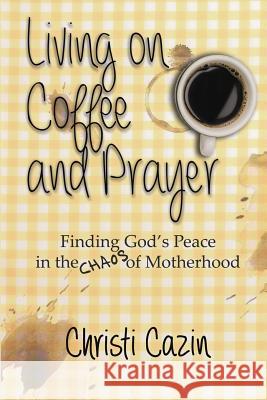 Living on Coffee and Prayer: Finding God's Peace in the Chaos of Motherhood Christi Cazin 9781632135162