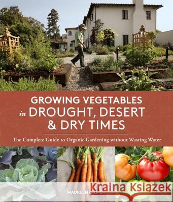 Growing Vegetables in Drought, Desert & Dry Times: The Complete Guide to Organic Gardening Without Wasting Water Maureen Gilmer 9781632170231 Sasquatch Books