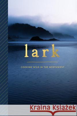 Lark: Cooking Wild in the Northwest Jonathan Sundstrom 9781632170705