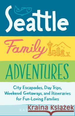 Seattle Family Adventures: City Escapades, Day Trips, Weekend Getaways, and Itineraries for Fun-Loving Families Kate Calamusa 9781632170972 Sasquatch Books