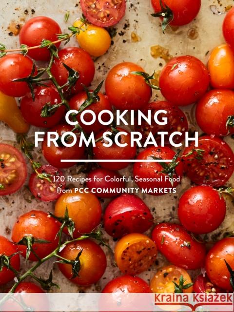 Cooking from Scratch: 120 Recipes for Colorful, Seasonal Food from Pcc Community Markets Pcc Community Markets 9781632171887 Sasquatch Books