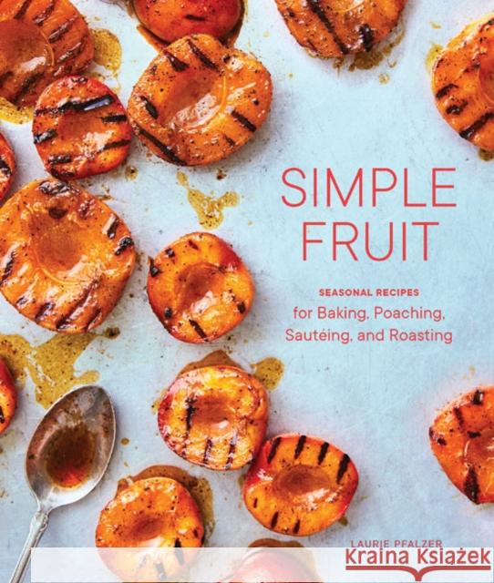 Simple Fruit: Seasonal Recipes for Baking, Poaching, Sautéing, and Roasting Pfalzer, Laurie 9781632172372 Sasquatch Books