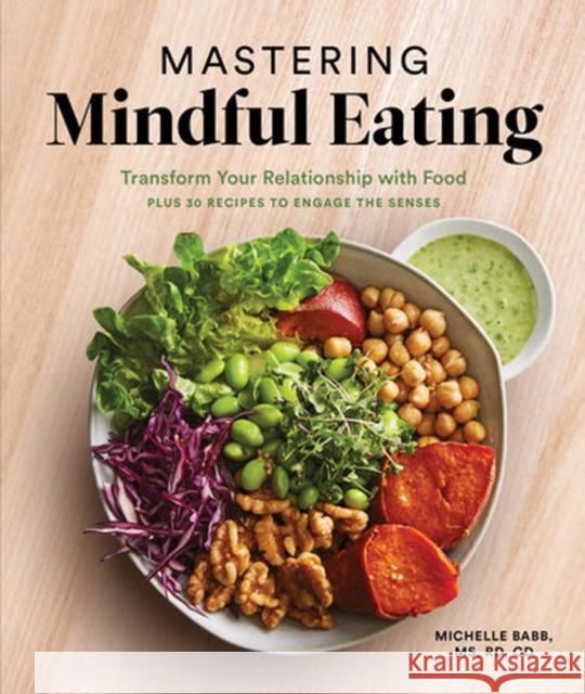 Mastering Mindful Eating: Transform Your Relationship with Food, Plus 30 Recipes to Engage the Senses Michelle Babb 9781632172945 Sasquatch Books