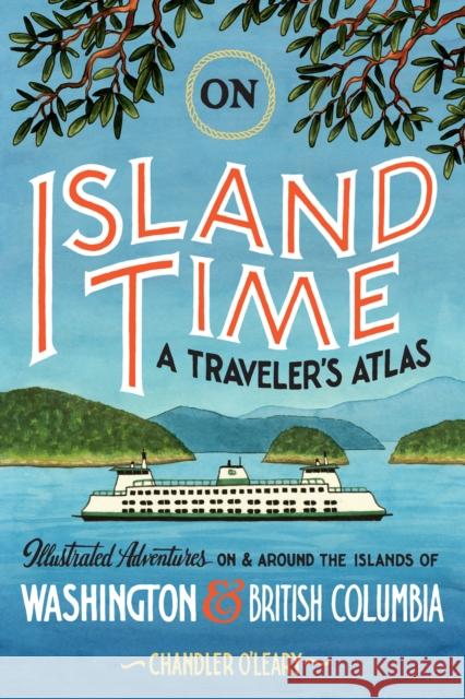 On Island Time: A Traveler's Atlas: Illustrated Adventures on and Around the Islands of Washington and British Columbia O'Leary, Chandler 9781632173386 Sasquatch Books