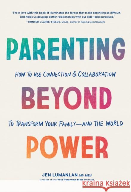 Parenting Beyond Power: How to Use Connection and Collaboration to Transform Your Family -- and the World Jen, MS, MEd Lumanlan 9781632174482 Sasquatch Books