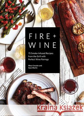 Fire + Wine: 75 Smoke-Infused Recipes from the Grill with Perfect Wine Pairings Mary Cressler 9781632174512 Sasquatch Books