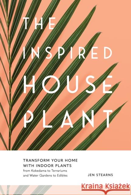 The Inspired Houseplant: Transform Your Home with Indoor Plants from Kokedama to Terrariums and Water Gardens to Edibles Jen Stearns 9781632174949 Blue Star Press