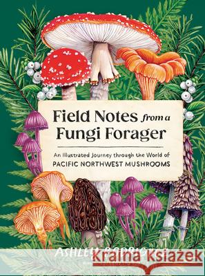 Field Notes from a Fungi Forager: An Illustrated Journey Through the World of Pacific Northwest Mushrooms Ashley Rodriguez Libby England 9781632175366 Sasquatch Books