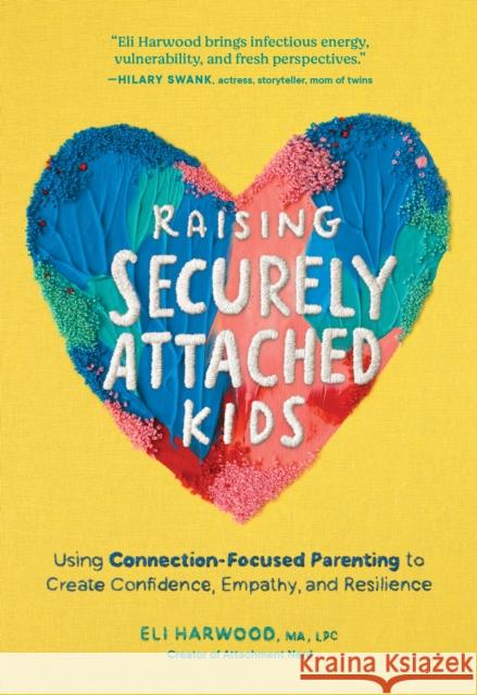 Raising Securely Attached Kids: Using Connection-Focused Parenting to Create Confidence, Empathy, and Resilience Eli Harwood 9781632175465
