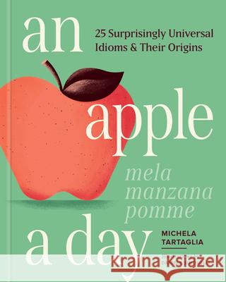 An Apple a Day: 25 Surprisingly Universal Idioms & Their Origins Michela Tartaglia 9781632176189