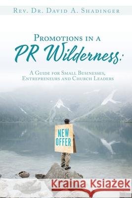 Promotions in a PR Wilderness: A Guide for Small Businesses, Entrepreneurs and Church Leaders REV Dr David A Shadinger 9781632210494 Xulon Press