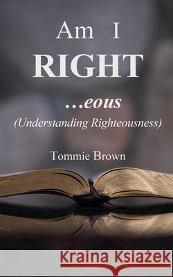 Am I Right...eous: (Understanding Righteousness) Tommie Brown 9781632210623