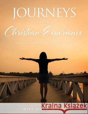 Journeys in the Christian Experience: a biblical approach to life and faith M DIV Mike Aiken 9781632210647 Xulon Press
