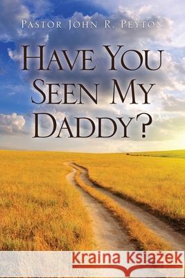 Have You Seen My Daddy? Pastor John R Peyton 9781632210869 Xulon Press