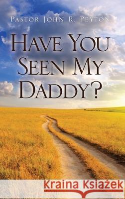 Have You Seen My Daddy? Pastor John R Peyton 9781632210876 Xulon Press