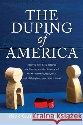 The Duping of America: How we have been deceived into thinking abortion is acceptable, and the scientific, legal, moral and philosophical proof that it is not. M a M Ed Rick Garrett 9781632212474 Liberty Hill Publishing