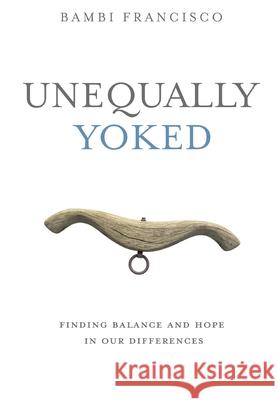 Unequally Yoked: Finding Balance and Hope in Our Differences. Bambi Francisco 9781632212757 Liberty Hill Publishing