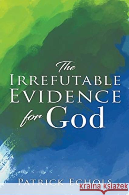 The Irrefutable Evidence For God Patrick Echols 9781632212832