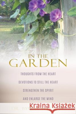 In the Garden: Thoughts from the Heart Devotions to Still the Heart Strengthen the Spirit and Enlarge the Mind Byron, Jr. Allen 9781632213310 Xulon Press