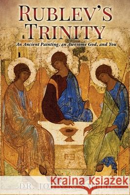 Rublev's Trinity: An Ancient Painting, an Awesome God, and You Dr John K Smith 9781632213372 Xulon Press