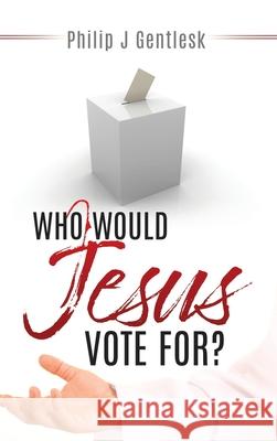 Who Would Jesus Vote For? Philip J. Gentlesk 9781632214027 Liberty Hill Publishing