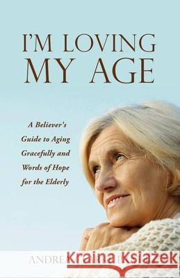I'm Loving My Age: A Believer's Guide to Aging Gracefully and Words of Hope for the Elderly Andrea Clarke Pratt 9781632215826