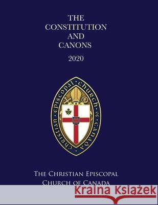 The Constitution and Canons of the Christian Episcopal Church of Canada 2020 The Right Reverend Robert David Redmile 9781632216304 Xulon Press