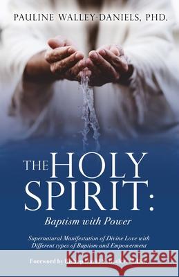 The Holy Spirit: Baptism with Power: Supernatural Manifestation of Divine Love with Different types of Baptism and Empowerment Pauline Walley-Daniels, PhD 9781632217448