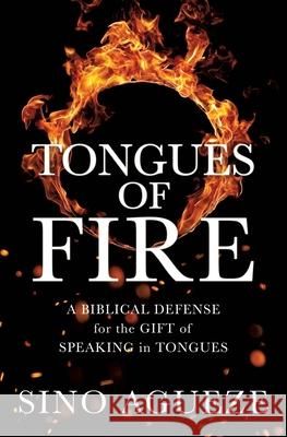Tongues of Fire: A Biblical Defense for the Gift of Speaking in Tongues Sino Agueze 9781632217837