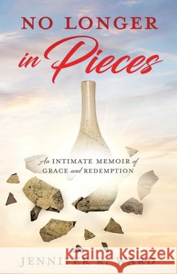 No Longer in Pieces: An Intimate Memoir of Grace and Redemption: An Intimate Memoir of Grace and Redemption Jennifer R Ward 9781632218971