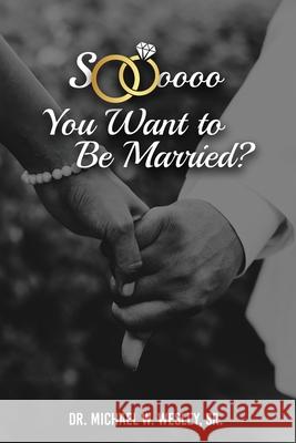Soooo, YOU WANT TO BE MARRIED? Dr Michael W Wesley, Sr 9781632219732
