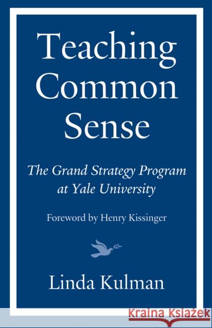 Teaching Common Sense: The Grand Strategy Program at Yale University Linda Kulman Henry Kissinger 9781632260680 Prospecta Press