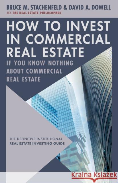 How to Invest in Commercial Real Estate if You Know Nothing about Commercial Real Estate: The Definitive Institutional Real Estate Investing Guide Bruce M. Stachenfeld 9781632261403 Credentia Press