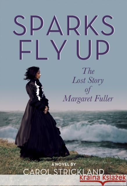 Sparks Fly Up: The Lost Story of Margaret Fuller: A Novel Carol Strickland 9781632261687