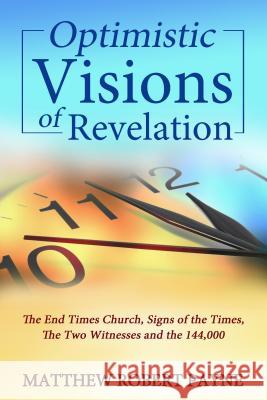 Optimistic Visions of Revelation: The End Times Church, Signs of the Times, the Two Witnesses and the 144,000 Matthew Robert Payne 9781632271402