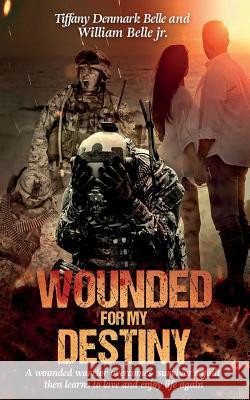 Wounded For My Destiny: A Wounded Warrior Overcomes Survivor's Guilt: Manifesting Love Tiffany Denmark William J. Belle 9781632272805 Tiffany Denmark