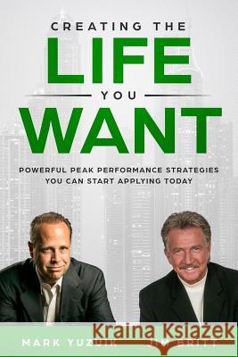 Creating the Life You Want: Powerful Peak Performance Strategies You Can Start Applying Today Jim Britt Mark Yuzuik 9781632272836 Markmy, Inc