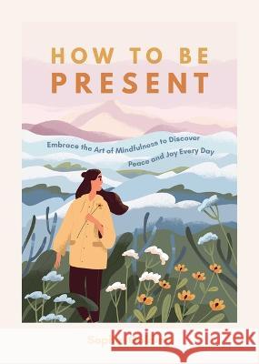 How to Be Present: Embrace the Art of Mindfulness to Discover Peace and Joy Every Day Sophie Golding 9781632280862