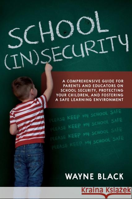 School Insecurity: A Comprehensive Guide for Parents and Educators on School Security, Protecting Your Children, and Fostering a Safe Learning Environment Wayne Black 9781632280893 Viva Editions