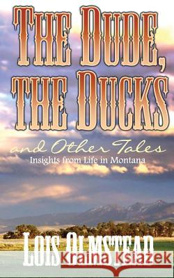 The Dude, the Ducks and Other Tales: Insights from Life in Montana Lois Olmstead 9781632324634