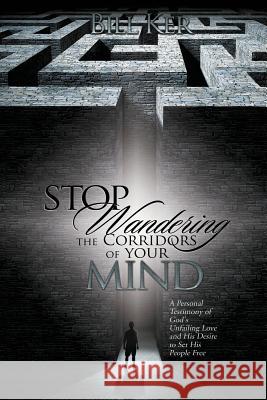 Stop Wandering the Corridors of Your Mind: A Personal Testimony of God's Unfailing Love and His Desire to Set People Free Bill Ker 9781632326263